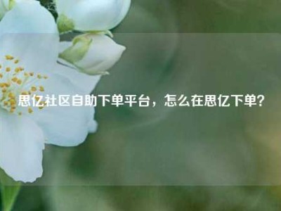 思亿社区自助下单平台,怎么在思亿下单?