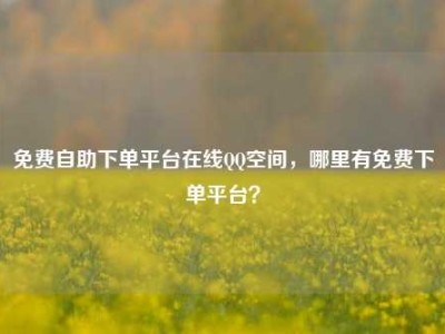 免费自助下单平台在线QQ空间,哪里有免费下单平台?