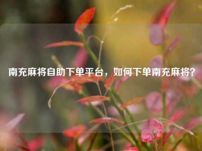 南充麻将自助下单平台,如何下单南充麻将?